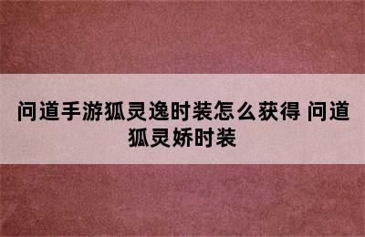 问道手游狐灵逸时装怎么获得 问道狐灵娇时装